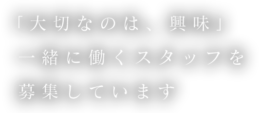 「大切なのは、興味」  一緒に働くスタッフを  募集しています